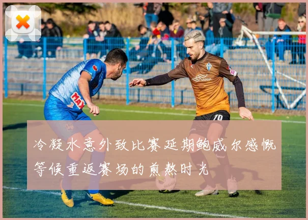 冷凝水意外致比赛延期鲍威尔感慨等候重返赛场的煎熬时光