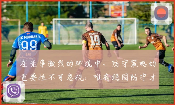 在竞争激烈的环境中，防守策略的重要性不可忽视，唯有稳固防守才能赢得胜利