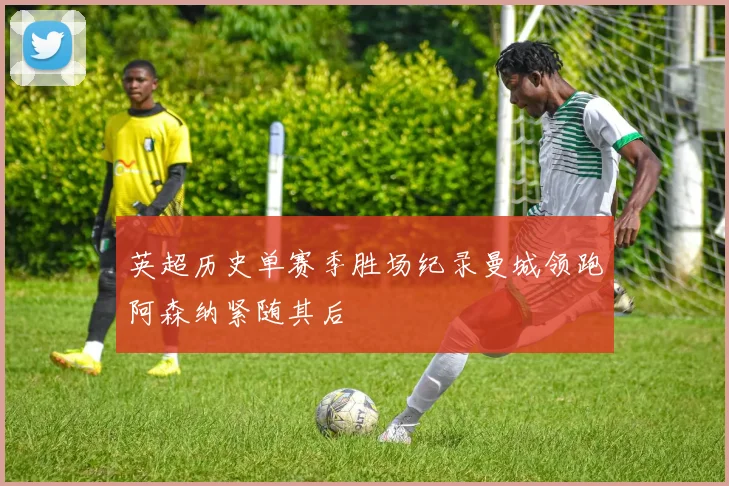 英超历史单赛季胜场纪录曼城领跑阿森纳紧随其后