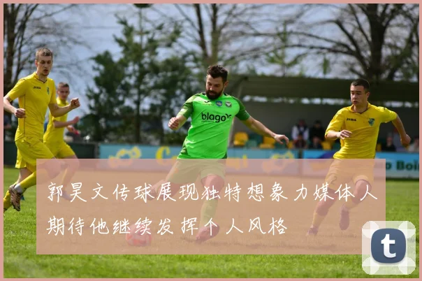 郭昊文传球展现独特想象力媒体人期待他继续发挥个人风格