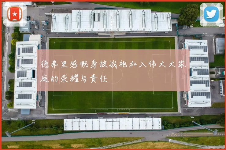 德弗里感慨身披战袍加入伟大大家庭的荣耀与责任