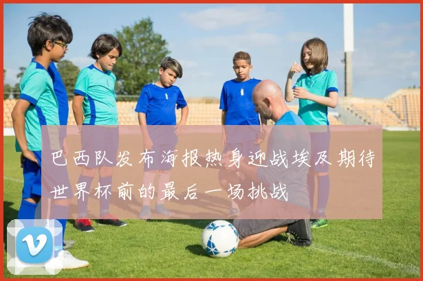 巴西队发布海报热身迎战埃及期待世界杯前的最后一场挑战