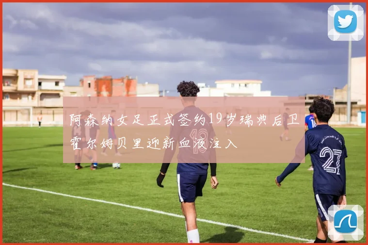 阿森纳女足正式签约19岁瑞典后卫霍尔姆贝里迎新血液注入