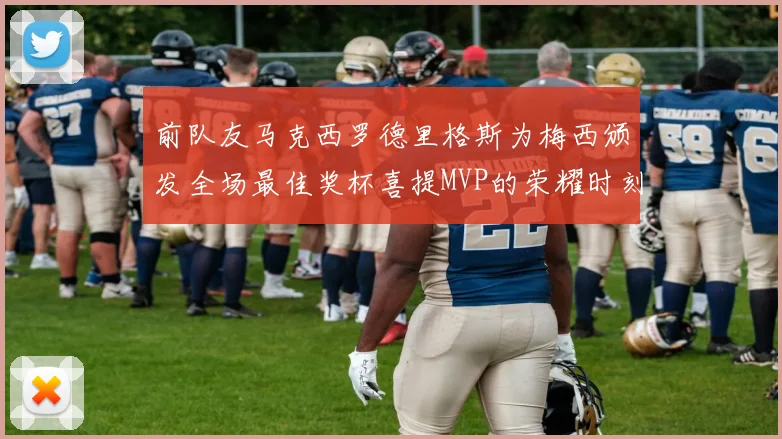 前队友马克西罗德里格斯为梅西颁发全场最佳奖杯喜提MVP的荣耀时刻