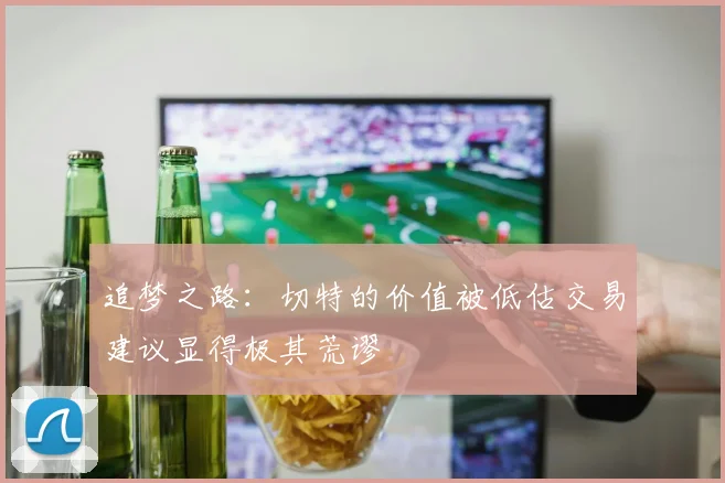 追梦之路：切特的价值被低估交易建议显得极其荒谬