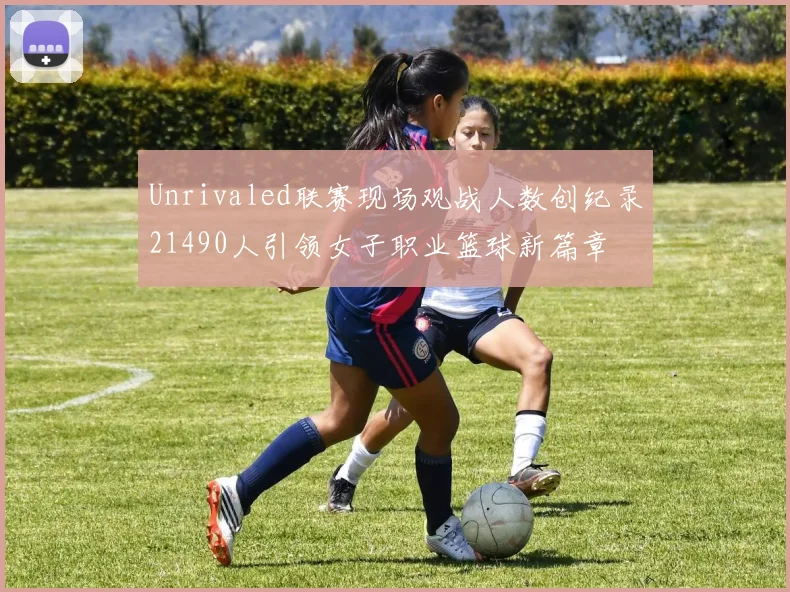 Unrivaled联赛现场观战人数创纪录21490人引领女子职业篮球新篇章