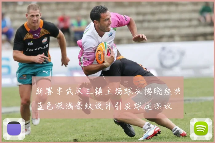新赛季武汉三镇主场球衣揭晓经典蓝色深浅条纹设计引发球迷热议