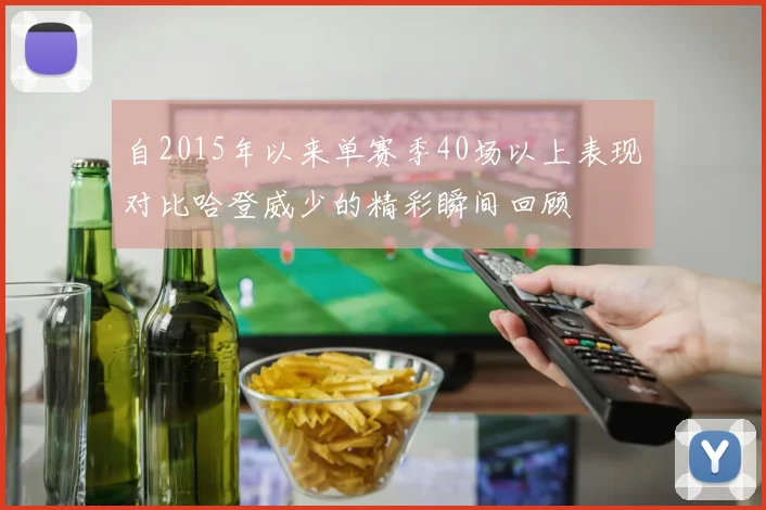自2015年以来单赛季40场以上表现对比哈登威少的精彩瞬间回顾