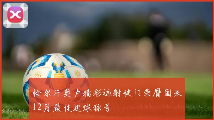 恰尔汗奥卢精彩远射破门荣膺国米12月最佳进球称号