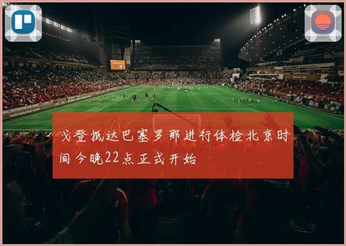 戈登抵达巴塞罗那进行体检北京时间今晚22点正式开始