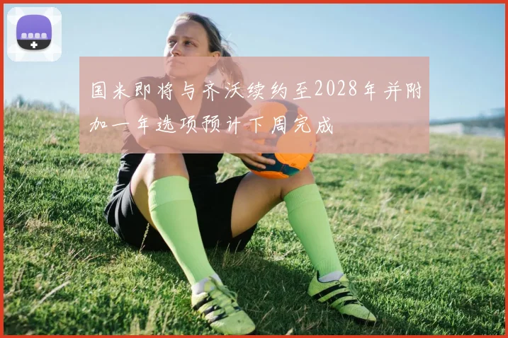 国米即将与齐沃续约至2028年并附加一年选项预计下周完成