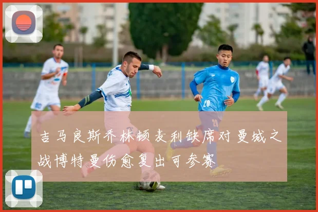 吉马良斯乔林顿麦利缺席对曼城之战博特曼伤愈复出可参赛