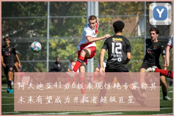 阿夫迪亚41分6板表现惊艳专家称其未来有望成为开拓者超级巨星