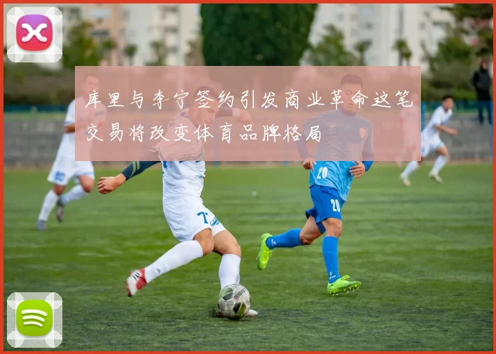 库里与李宁签约引发商业革命这笔交易将改变体育品牌格局