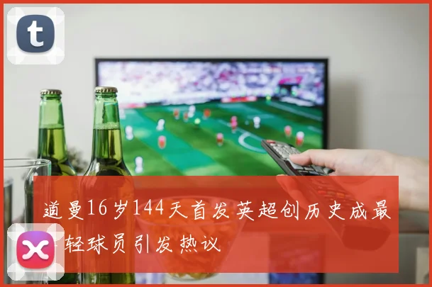 道曼16岁144天首发英超创历史成最年轻球员引发热议