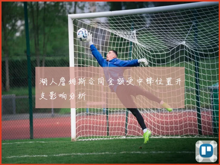 湖人詹姆斯合同金额受中锋位置开支影响分析