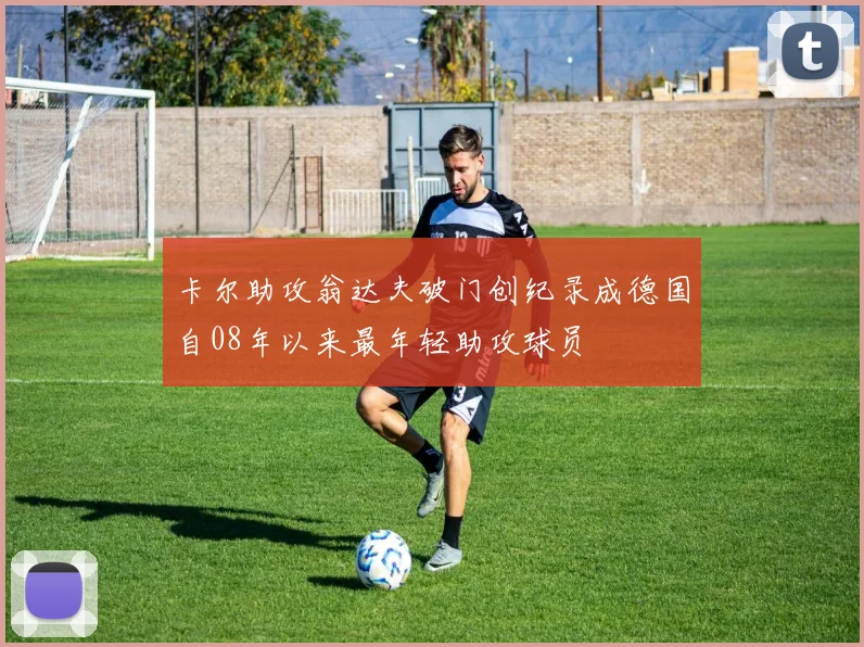 卡尔助攻翁达夫破门创纪录成德国自08年以来最年轻助攻球员