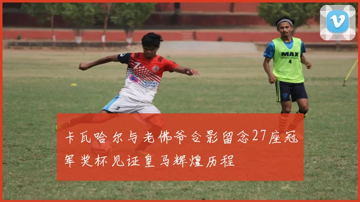 卡瓦哈尔与老佛爷合影留念27座冠军奖杯见证皇马辉煌历程