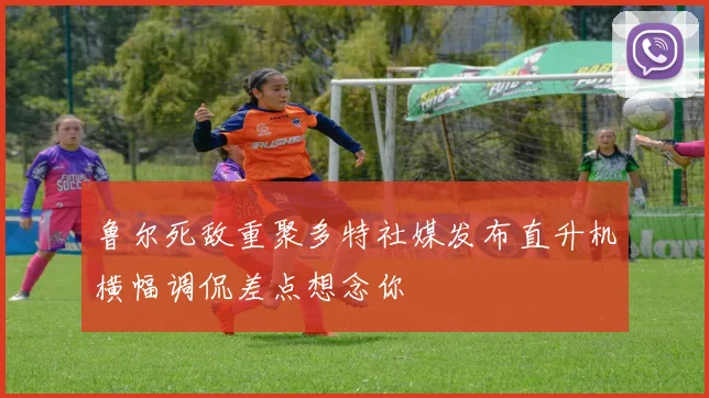鲁尔死敌重聚多特社媒发布直升机横幅调侃差点想念你