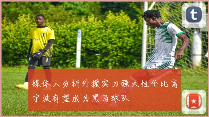 媒体人分析外援实力强大性价比高宁波有望成为黑马球队