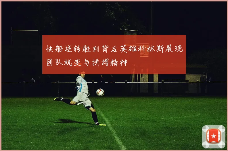 快船逆转胜利背后英雄科林斯展现团队蜕变与拼搏精神