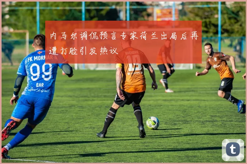 内马尔调侃预言专家荷兰出局后再遭打脸引发热议