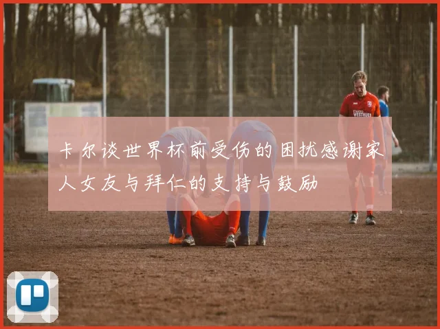 卡尔谈世界杯前受伤的困扰感谢家人女友与拜仁的支持与鼓励