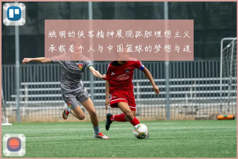 姚明的侠客精神展现孤胆理想主义承载着个人与中国篮球的梦想与追求